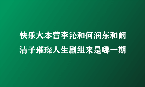 快乐大本营李沁和何润东和阚清子璀璨人生剧组来是哪一期