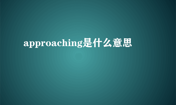 approaching是什么意思