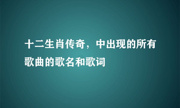 十二生肖传奇，中出现的所有歌曲的歌名和歌词