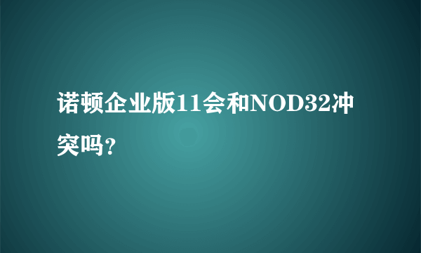 诺顿企业版11会和NOD32冲突吗？