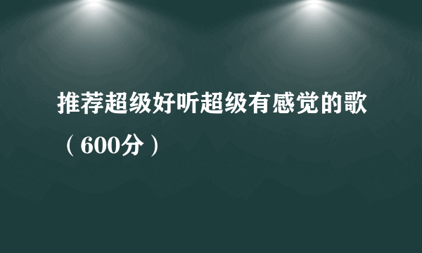 推荐超级好听超级有感觉的歌（600分）