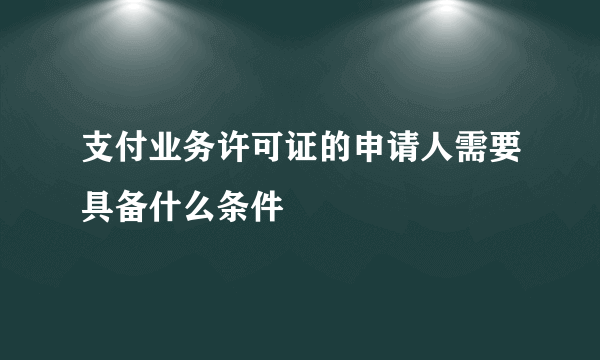 支付业务许可证的申请人需要具备什么条件