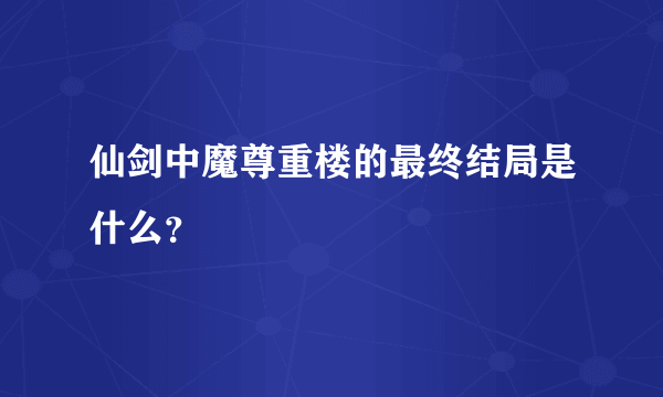 仙剑中魔尊重楼的最终结局是什么？