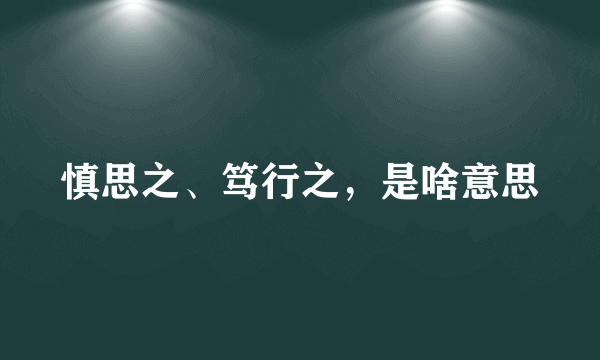 慎思之、笃行之，是啥意思