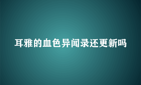 耳雅的血色异闻录还更新吗