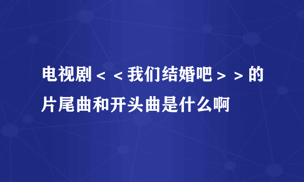 电视剧＜＜我们结婚吧＞＞的片尾曲和开头曲是什么啊