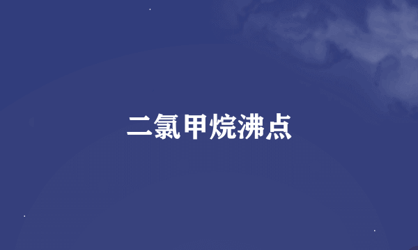 二氯甲烷沸点