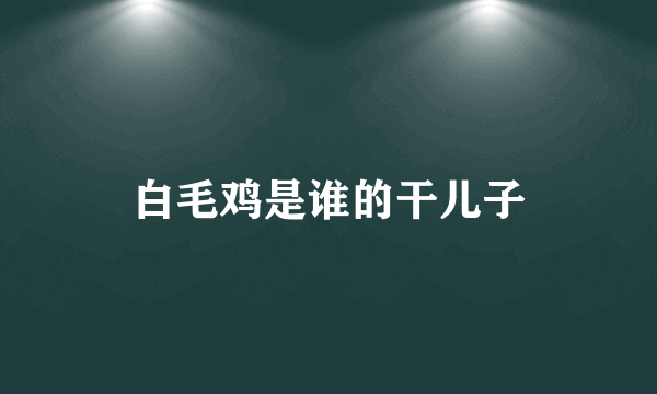 白毛鸡是谁的干儿子