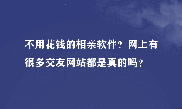 不用花钱的相亲软件？网上有很多交友网站都是真的吗？