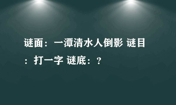 谜面：一潭清水人倒影 谜目：打一字 谜底：？