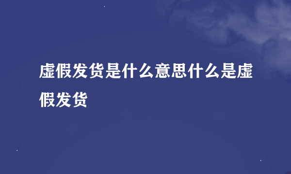 虚假发货是什么意思什么是虚假发货