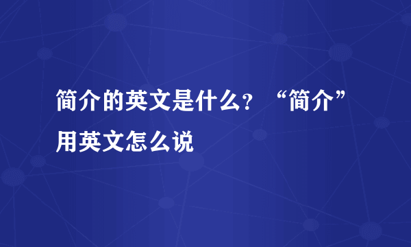 简介的英文是什么？“简介”用英文怎么说