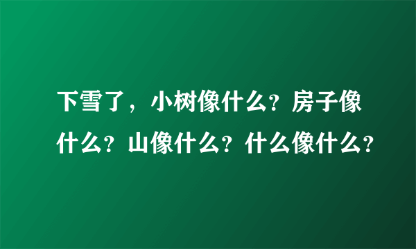 下雪了，小树像什么？房子像什么？山像什么？什么像什么？