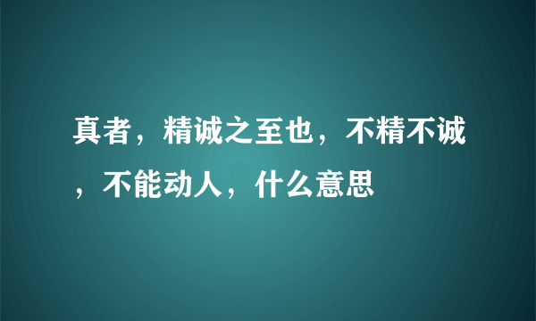 真者，精诚之至也，不精不诚，不能动人，什么意思