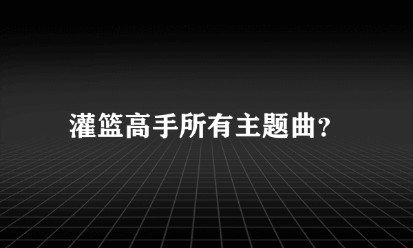 灌篮高手所有主题曲？