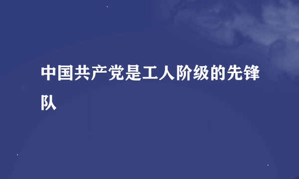 中国共产党是工人阶级的先锋队