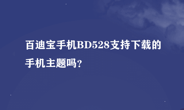 百迪宝手机BD528支持下载的手机主题吗？