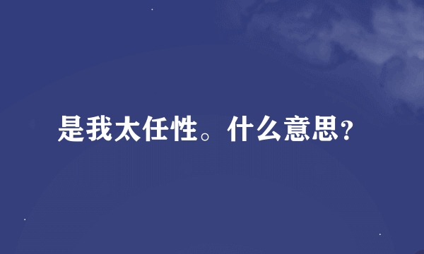 是我太任性。什么意思？