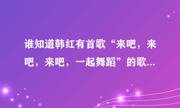 谁知道韩红有首歌“来吧，来吧，来吧，一起舞蹈”的歌名是什么？