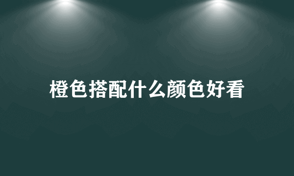 橙色搭配什么颜色好看