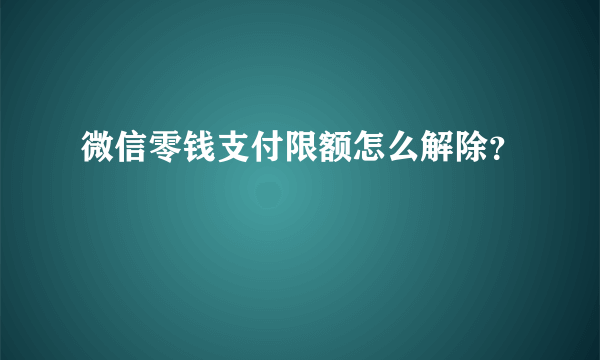 微信零钱支付限额怎么解除？