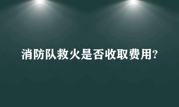 消防队救火是否收取费用?