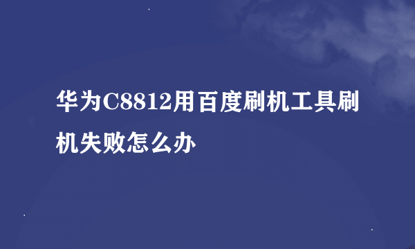 华为C8812用百度刷机工具刷机失败怎么办