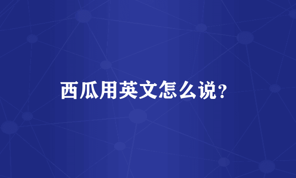 西瓜用英文怎么说？