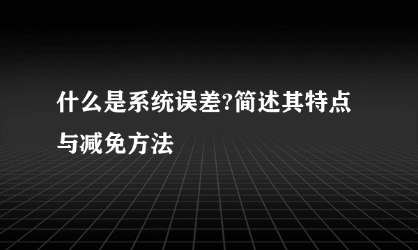 什么是系统误差?简述其特点与减免方法