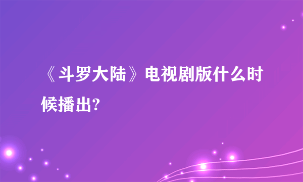 《斗罗大陆》电视剧版什么时候播出?