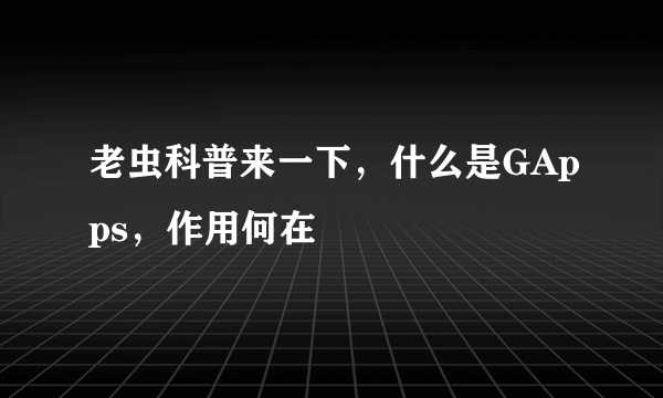 老虫科普来一下，什么是GApps，作用何在