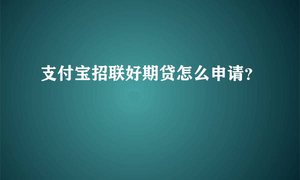 支付宝招联好期贷怎么申请？