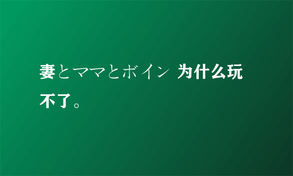 妻とママとボイン 为什么玩不了。