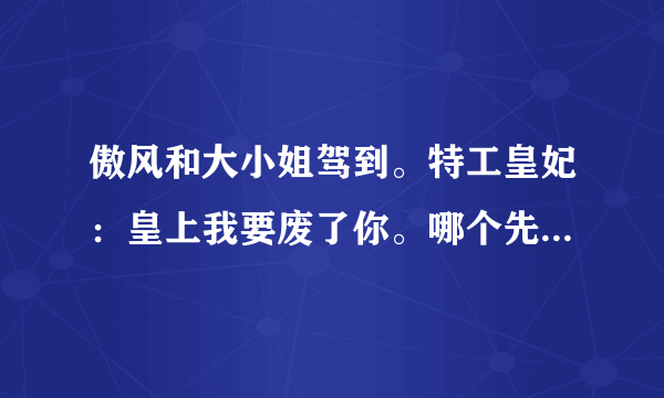 傲风和大小姐驾到。特工皇妃：皇上我要废了你。哪个先写，咋觉得大小姐驾到和傲风很像呢？后面那个也是。