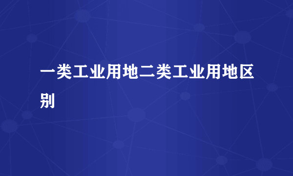 一类工业用地二类工业用地区别