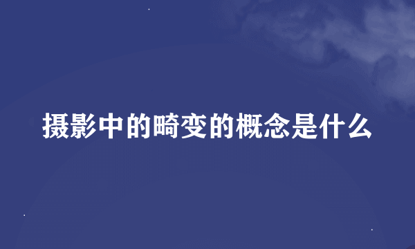 摄影中的畸变的概念是什么