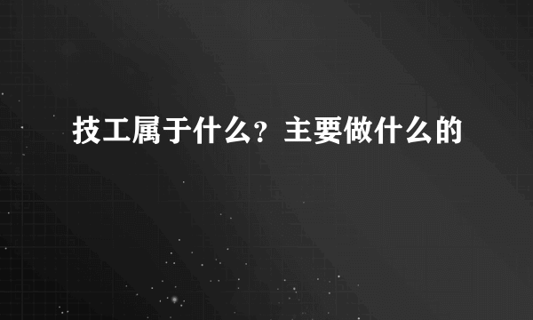 技工属于什么？主要做什么的