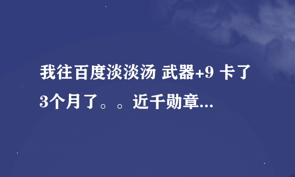 我往百度淡淡汤 武器+9 卡了3个月了。。近千勋章。。。硬是上不了+10 请问我是不是个特例啊？？？