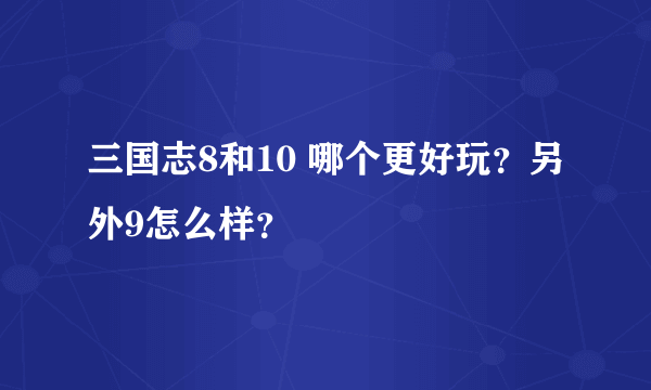 三国志8和10 哪个更好玩？另外9怎么样？