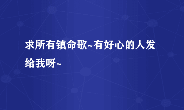 求所有镇命歌~有好心的人发给我呀~