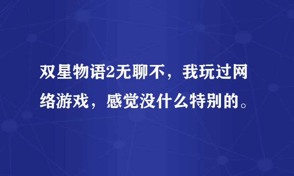 双星物语2无聊不，我玩过网络游戏，感觉没什么特别的。