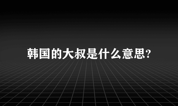 韩国的大叔是什么意思?