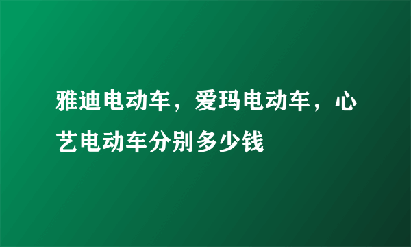 雅迪电动车，爱玛电动车，心艺电动车分别多少钱