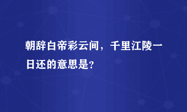 朝辞白帝彩云间，千里江陵一日还的意思是？