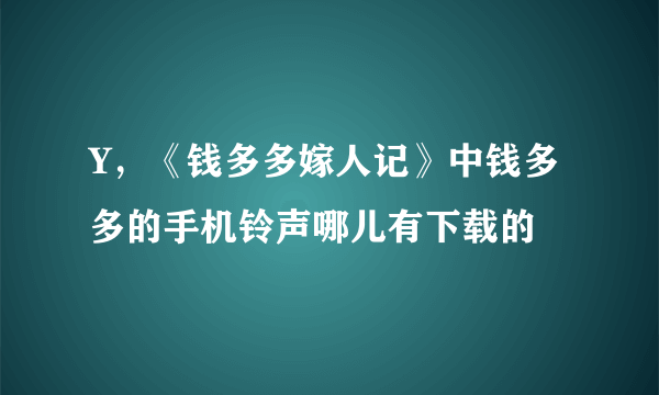 Y，《钱多多嫁人记》中钱多多的手机铃声哪儿有下载的