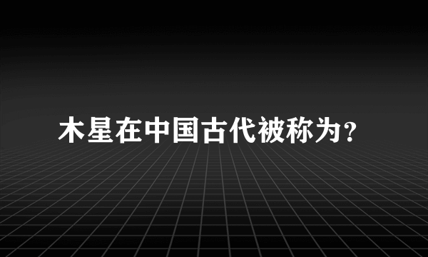 木星在中国古代被称为？