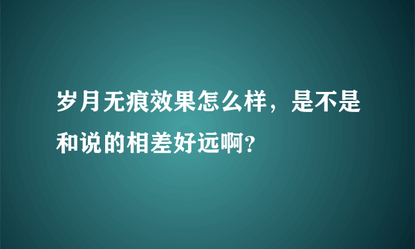 岁月无痕效果怎么样，是不是和说的相差好远啊？