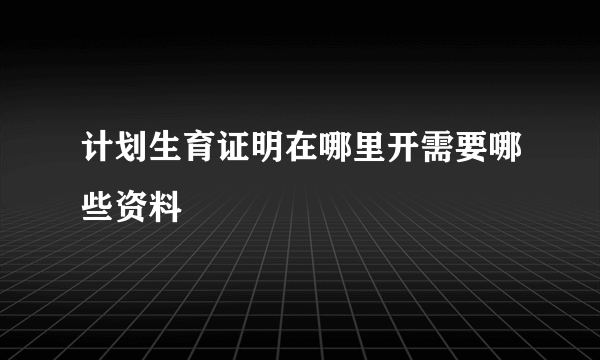 计划生育证明在哪里开需要哪些资料