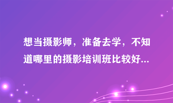 想当摄影师，准备去学，不知道哪里的摄影培训班比较好？有没有用？