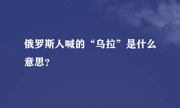 俄罗斯人喊的“乌拉”是什么意思？